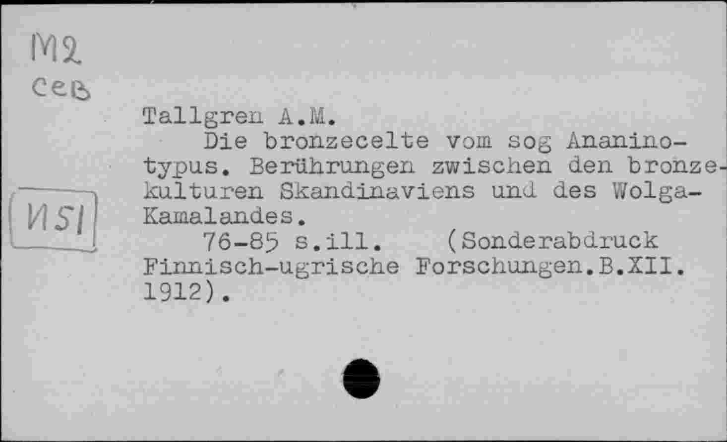 ﻿М2
Сее,
И У|
Tallgren А.М.
Die bronzecelte vom sog Ananino-typus. Berührungen zwischen den bronze-kulturen Skandinaviens und des Wolga-Kamal andes .
76-85 s.ill. (Sonderabdruck Finnisch-ugrische Forschungen.В.XII. 1912).